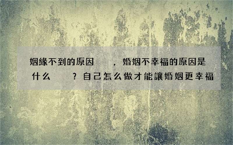 姻緣不到的原因，婚姻不幸福的原因是什么？自己怎么做才能讓婚姻更幸福？